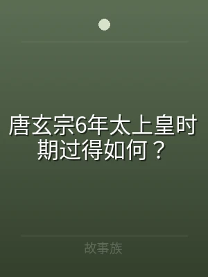 唐玄宗6年太上皇时期过得如何？