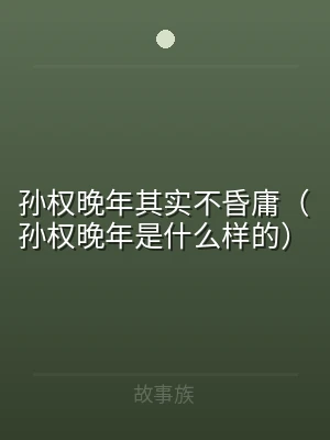 孙权晚年其实不昏庸（孙权晚年是什么样的）