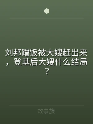 刘邦蹭饭被大嫂赶出来，登基后大嫂什么结局