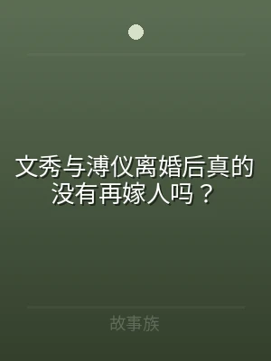文秀与溥仪离婚后真的没有再嫁人吗？