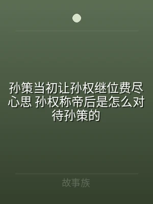 孙策当初让孙权继位费尽心思 孙权称帝后是