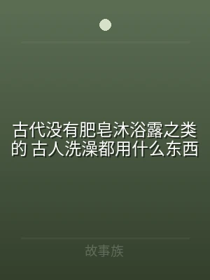 古代没有肥皂沐浴露之类的 古人洗澡都用什