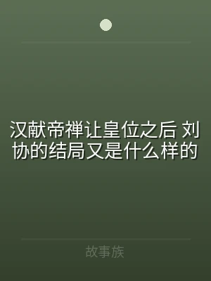 汉献帝禅让皇位之后 刘协的结局又是什么样