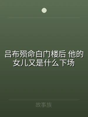 吕布殒命白门楼后 他的女儿又是什么下场