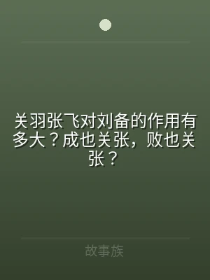 关羽张飞对刘备的作用有多大？成也关张，败
