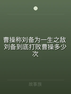曹操称刘备为一生之敌 刘备到底打败曹操多