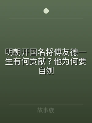 明朝开国名将傅友德一生有何贡献？他为何要