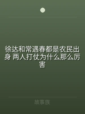 徐达和常遇春都是农民出身 两人打仗为什么