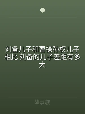 刘备儿子和曹操孙权儿子相比 刘备的儿子差
