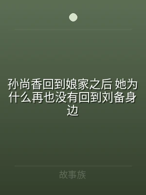 孙尚香回到娘家之后 她为什么再也没有回到