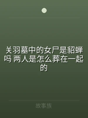 关羽墓中的女尸是貂蝉吗 两人是怎么葬在一