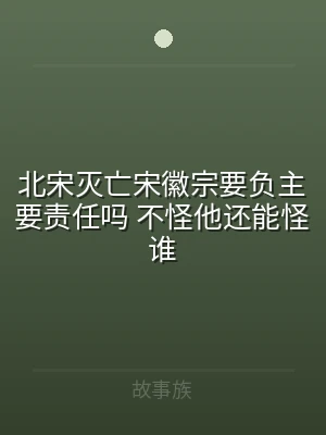 北宋灭亡宋徽宗要负主要责任吗 不怪他还能