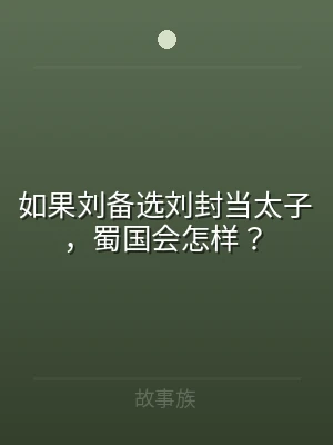 如果刘备选刘封当太子，蜀国会怎样？
