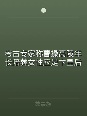 考古专家称曹操高陵年长陪葬女性应是卞皇后