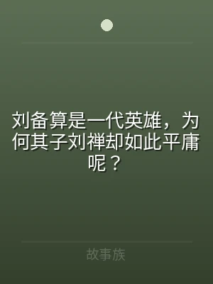 刘备算是一代英雄，为何其子刘禅却如此平庸