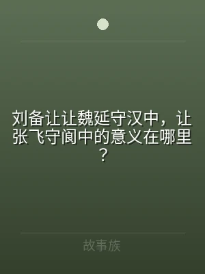 刘备让让魏延守汉中，让张飞守阆中的意义在
