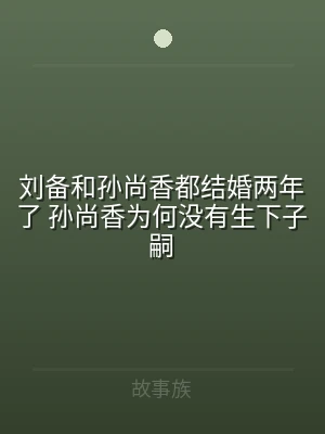 刘备和孙尚香都结婚两年了 孙尚香为何没有
