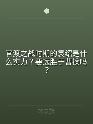 官渡之战时期的袁绍是什么实力？要远胜于曹