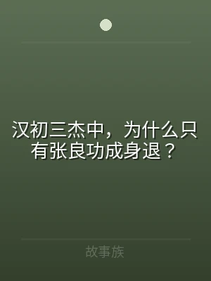 汉初三杰中，为什么只有张良功成身退？
