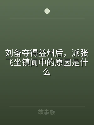 刘备夺得益州后，派张飞坐镇阆中的原因是什