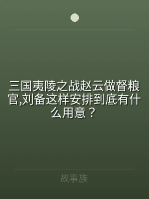 三国夷陵之战赵云做督粮官,刘备这样安排到