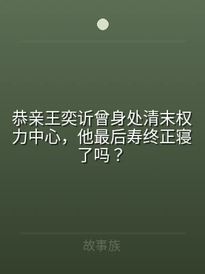 恭亲王奕䜣曾身处清末权力中心，他最后寿终
