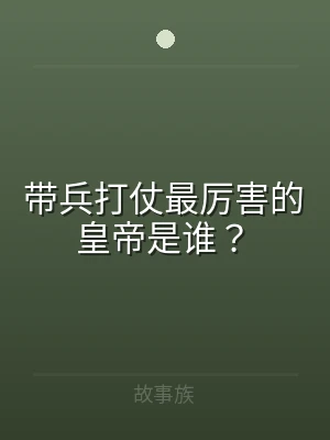 带兵打仗最厉害的皇帝是谁？