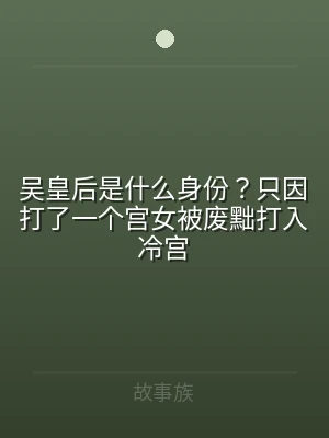 吴皇后是什么身份？只因打了一个宫女被废黜