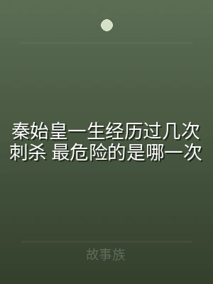 秦始皇一生经历过几次刺杀 最危险的是哪一