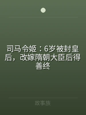 司马令姬：6岁被封皇后，改嫁隋朝大臣后得