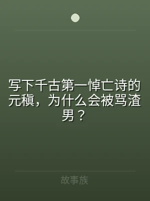 写下千古第一悼亡诗的元稹，为什么会被骂渣