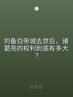 刘备白帝城去世后，诸葛亮的权利到底有多大