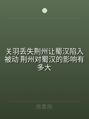 关羽丢失荆州让蜀汉陷入被动 荆州对蜀汉的