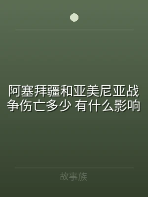 阿塞拜疆和亚美尼亚战争伤亡多少 有什么影
