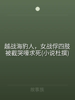 越战海豹人，女战俘四肢被截哭嚎求死(小说