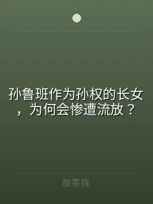 孙鲁班作为孙权的长女，为何会惨遭流放？