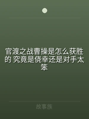 官渡之战曹操是怎么获胜的 究竟是侥幸还是