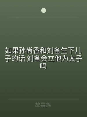 如果孙尚香和刘备生下儿子的话 刘备会立他