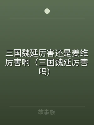 三国魏延厉害还是姜维厉害啊（三国魏延厉害