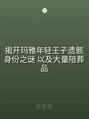 揭开玛雅年轻王子遗骸身份之谜 以及大量陪