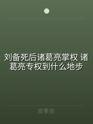 刘备死后诸葛亮掌权 诸葛亮专权到什么地步
