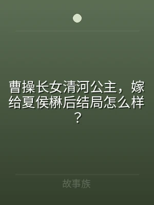 曹操长女清河公主，嫁给夏侯楙后结局怎么样