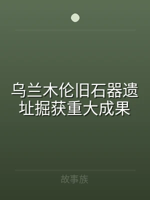 乌兰木伦旧石器遗址掘获重大成果