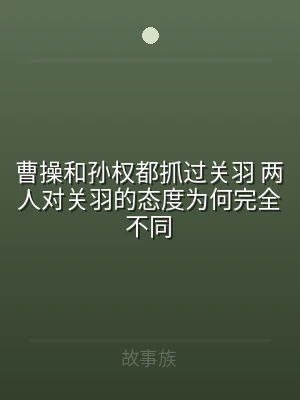 曹操和孙权都抓过关羽 两人对关羽的态度为