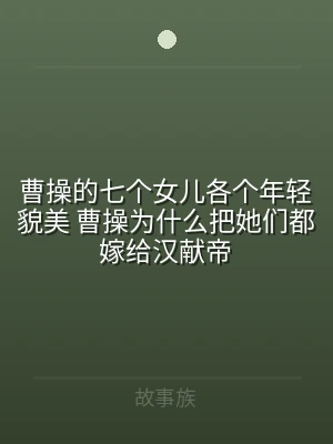 曹操的七个女儿各个年轻貌美 曹操为什么把