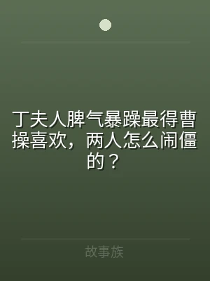 丁夫人脾气暴躁最得曹操喜欢，两人怎么闹僵