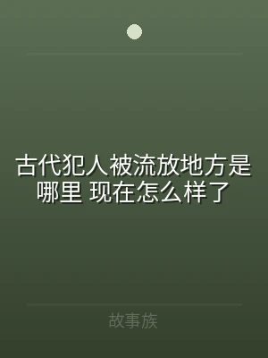 古代犯人被流放地方是哪里 现在怎么样了