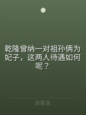 乾隆曾纳一对祖孙俩为妃子，这两人待遇如何