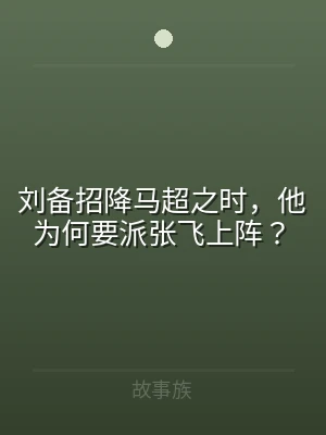 刘备招降马超之时，他为何要派张飞上阵？