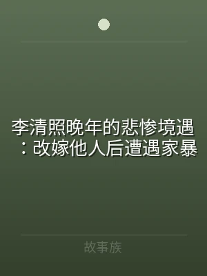 李清照晚年的悲惨境遇：改嫁他人后遭遇家暴